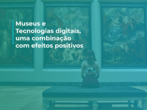 Museus e Tecnologias Digitais , uma combinação com efeitos positivos.
