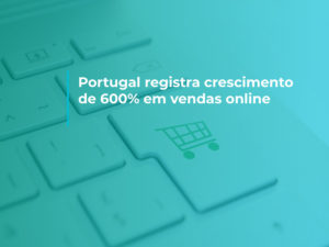 Portugal registra crescimento de 600% em vendas online